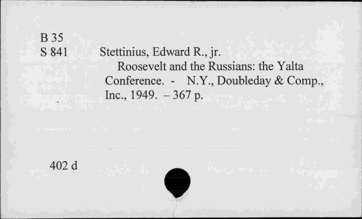 ﻿B 35
S 841 Stettinius, Edward R., jr.
Roosevelt and the Russians: the Yalta Conference. - N.Y., Doubleday & Comp., Inc., 1949. -367p.
402 d